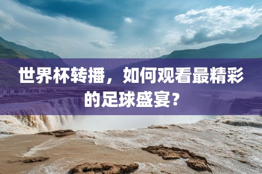 世界杯转播，如何观看最精彩的足球盛宴？