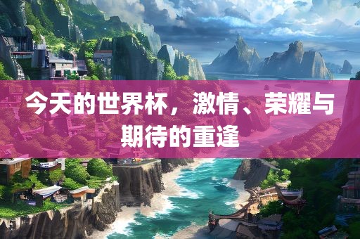 今天的世界杯，激情、荣耀与期待的重逢