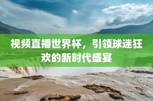视频直播世界杯，引领球迷狂欢的新时代盛宴