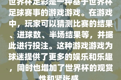世界杯足彩是一种基于世界杯足球赛事的游戏游戏。在游戏中，玩家可以猜测比赛的结果、进球数、半场结果等，并据此进行投注。这种游戏游戏为球迷提供了更多的娱乐和乐趣，同时也增加了世界杯的观赏性和紧张感。