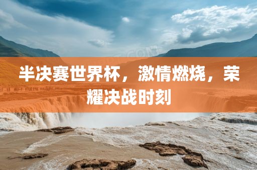 半决赛世界杯，激情燃烧，荣耀决战时刻洛阳市法福文化传播有限公司