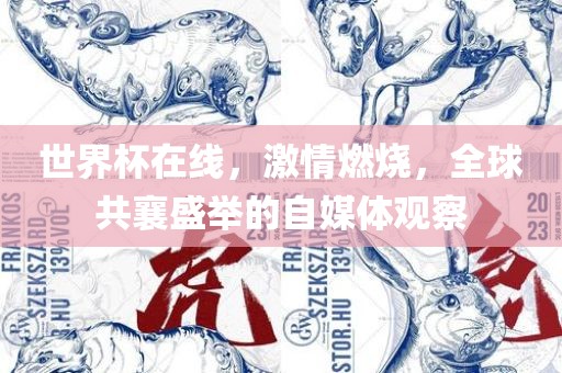世界杯在线，激情燃烧，全球共襄盛举的自媒体观察
