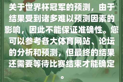 关于世界杯冠军的预测，由于结果受到诸多难以预测因素的影响，因此不能保证准确性。您可以参考各大体育网站、论坛的分析和预测，但最终的结果还需要等待比赛结束才能确定。