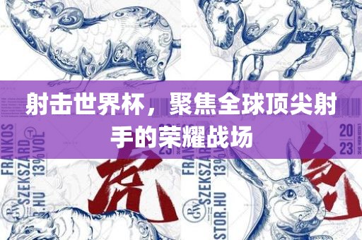射击世界杯，聚焦全球顶尖射手的荣耀战场