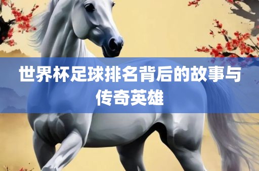 世界杯足球排名背后的故事与传奇英雄