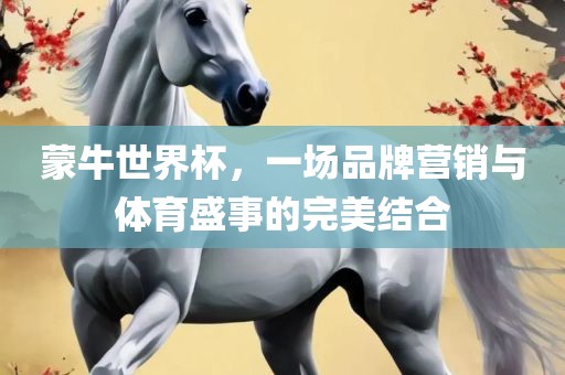 蒙牛世界杯，一场品牌营销与体育盛事的完美结合