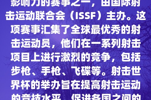 射击世界杯是射击运动中最具影响力的赛事之一，由国际射击运动联合会（ISSF）主办。这项赛事汇集了全球最优秀的射击运动员，他们在一系列射击项目上进行激烈的竞争，包括步枪、手枪、飞碟等。射击世界杯的举办旨在提高射击运动的竞技水平，促进各国之间的交流与合作。