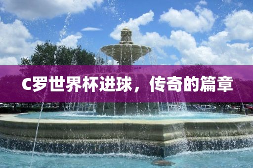 C罗世界杯进球，传奇的篇章