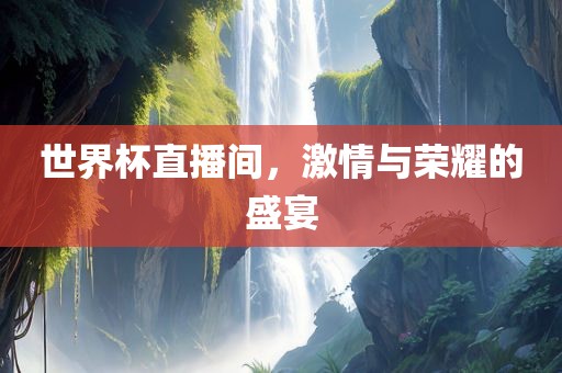 世界杯直播间，激情与荣耀的盛宴