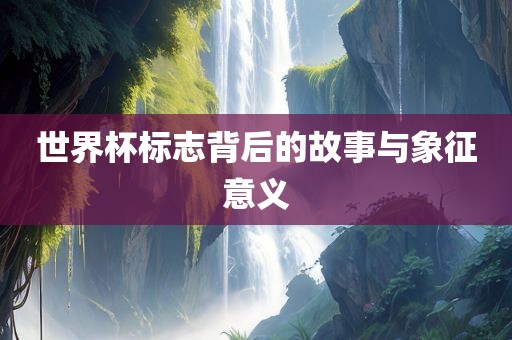 世界杯标志背后的故事与象征意义
