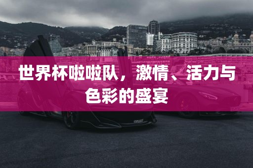 世界杯啦啦队，激情、活力与色彩的盛宴