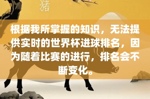 根据我所掌握的知识，无法提供实时的世界杯进球排名，因为随着比赛的进行，排名会不断变化。