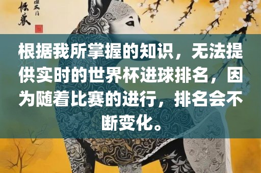 根据我所掌握的知识，无法提供实时的世界杯进球排名，因为随着比赛的进行，排名会不断变化。
