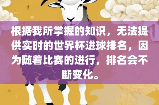 根据我所掌握的知识，无法提供实时的世界杯进球排名，因为随着比赛的进行，排名会不断变化。