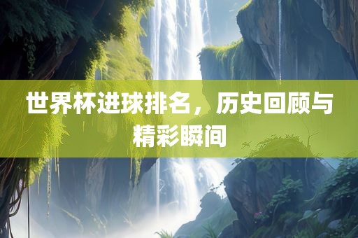 世界杯进球排名，历史回顾与精彩瞬间