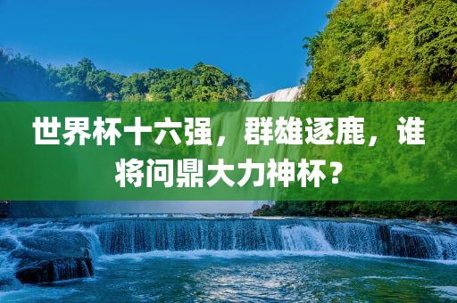 世界杯十六强，群雄逐鹿，谁将问鼎大力神杯？