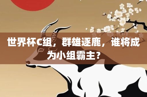 世界杯C组，群雄逐鹿，谁将成为小组霸主？
