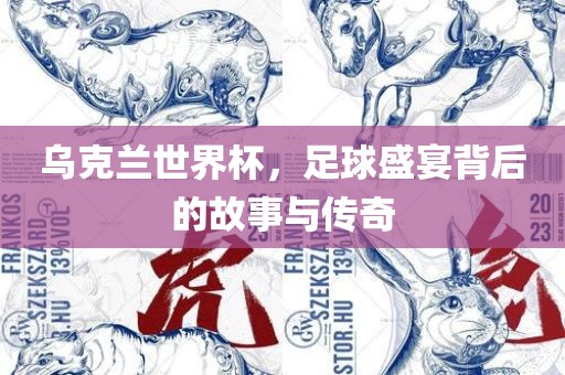 乌克兰世界杯，足球盛宴背后的故事与传奇