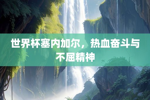 世界杯塞内加尔，热血奋斗与不屈精神