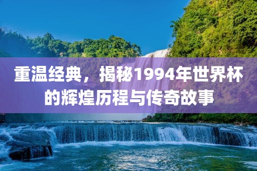 重温经典，揭秘1994年世界杯的辉煌历程与传奇故事