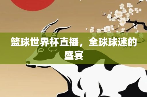 篮球世界杯直播，全球球迷的盛宴洛阳市法福文化传播有限公司