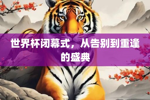 世界杯闭幕式，从告别到重逢的盛典