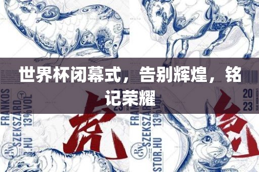 世界杯闭幕式，告别辉煌，铭记荣耀
