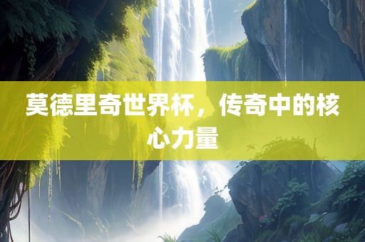 莫德里奇世界杯，传奇中的核心力量
