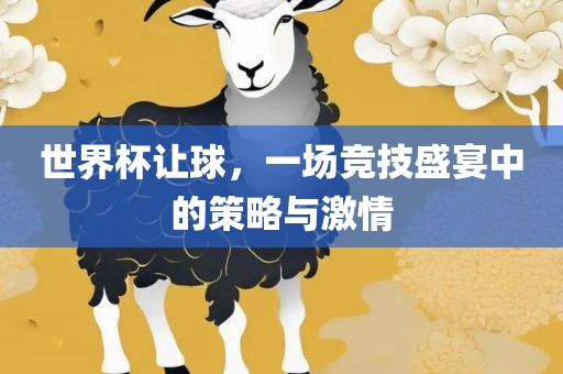 世界杯让球，一场竞技盛宴中的策略与激情