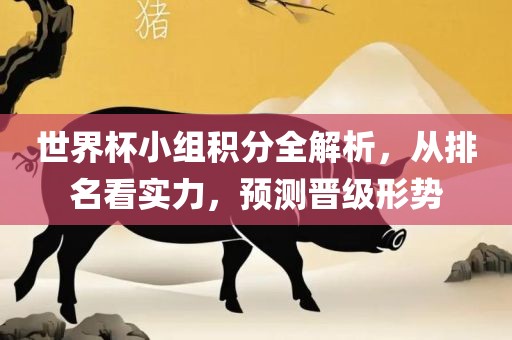 世界杯小组积分全解析，从排名看实力，预测晋级形势