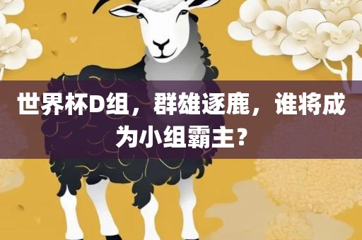 世界杯D组，群雄逐鹿，谁将成为小组霸主？