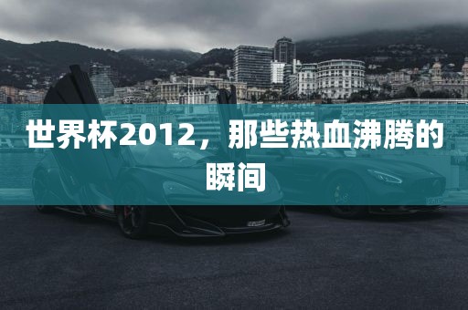世界杯2012，那些热血沸腾的瞬间