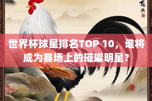 世界杯球星排名TOP 10，谁将成为赛场上的璀璨明星？