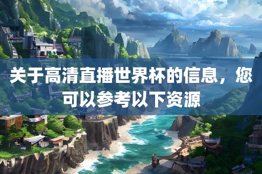 关于高清直播世界杯的信息，您可以参考以下资源