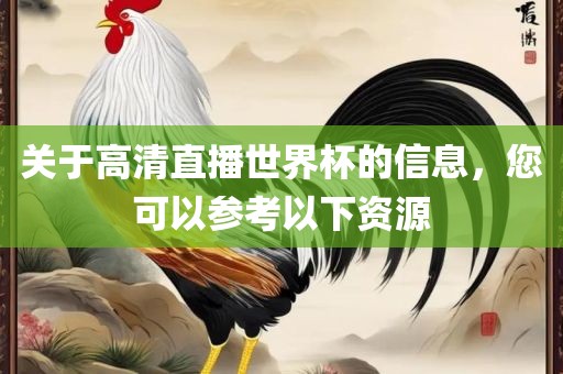关于高清直播世界杯的信息，您可以参考以下资源