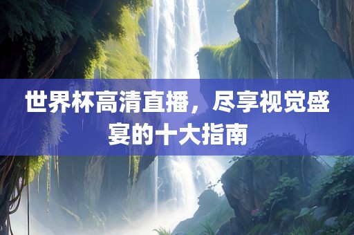 世界杯高清直播，尽享视觉盛宴的十大指南