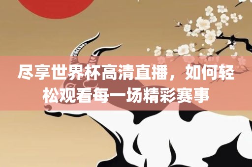 尽享世界杯高清直播，如何轻松观看每一场精彩赛事