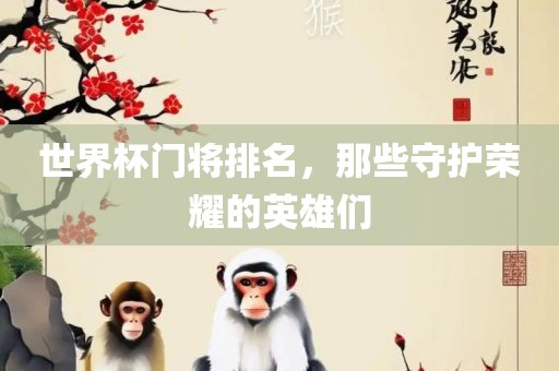 世界杯门将排名，那些守护荣耀的英雄们