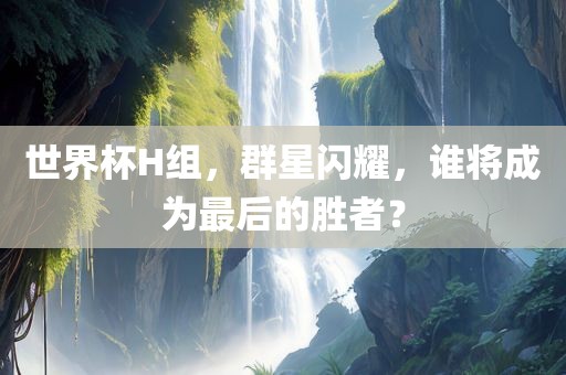 世界杯H组，群星闪耀，谁将成为最后的胜者？