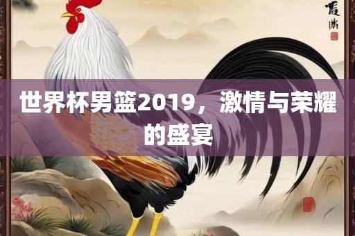 世界杯男篮2019，激情与荣耀的盛宴洛阳市法福文化传播有限公司