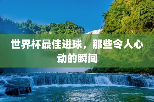 世界杯最佳进球，那些令人心动的瞬间