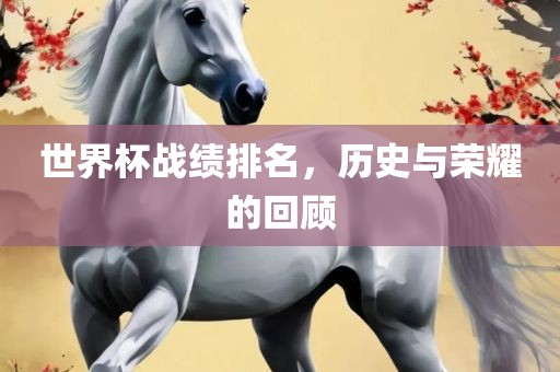 世界杯战绩排名，历史与荣耀的回顾