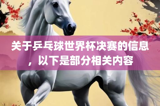 关于乒乓球世界杯决赛的信息，以下是部分相关内容洛阳市法福文化传播有限公司
