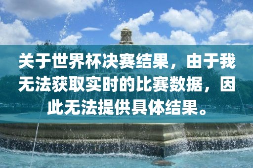 关于世界杯决赛结果，由于我无法获取实时的比赛数据，因此无法提供具体结果。