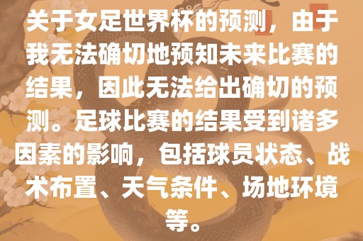 关于女足世界杯的预测，由于我无法确切地预知未来比赛的结果，因此无法给出确切的预测。足球比赛的结果受到诸多因素的影响，包括球员状态、战术布置、天气条件、场地环境等。洛阳市法福文化传播有限公司