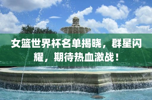 女篮世界杯名单揭晓，群星闪耀，期待热血激战！
