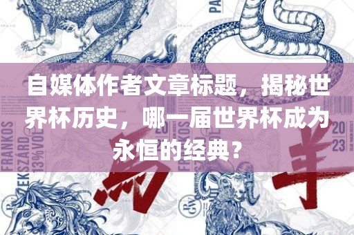 自媒体作者文章标题，揭秘世界杯历史，哪一届世界杯成为永恒的经洛阳市法福文化传播有限公司典？