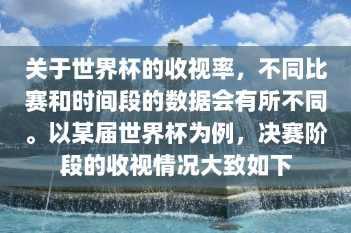 关于世界杯的收视率，不同比赛和时间段的数据会有所不同。以某届世界杯为例，决赛阶段的收视情况大致如下