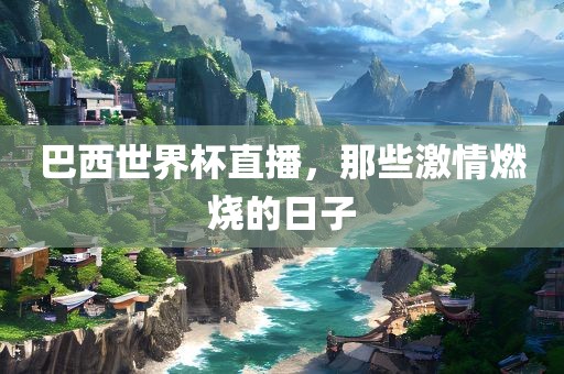 巴西世界杯直播，那些激情燃烧的日子