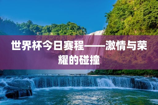 世界杯今日赛程——激情与荣耀的碰撞